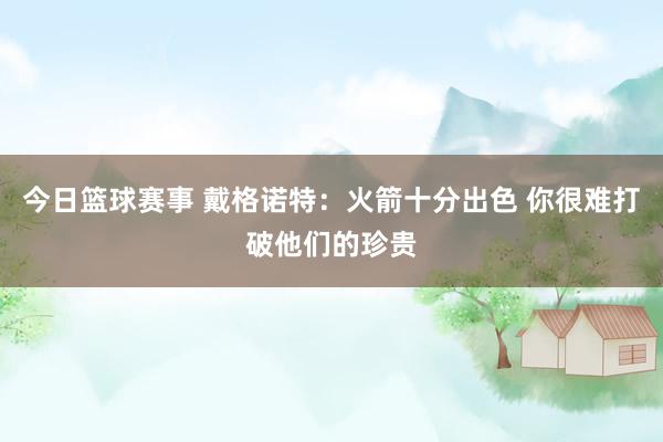 今日篮球赛事 戴格诺特：火箭十分出色 你很难打破他们的珍贵