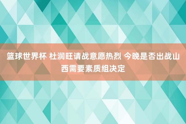 篮球世界杯 杜润旺请战意愿热烈 今晚是否出战山西需要素质组决定