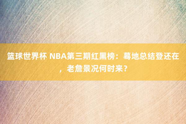 篮球世界杯 NBA第三期红黑榜：蓦地总结登还在，老詹景况何时来？