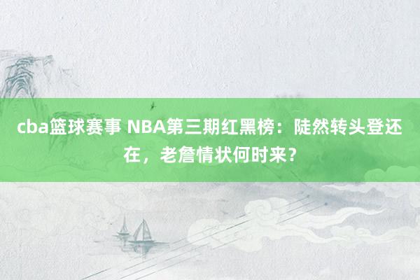 cba篮球赛事 NBA第三期红黑榜：陡然转头登还在，老詹情状何时来？