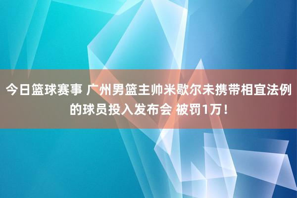 今日篮球赛事 广州男篮主帅米歇尔未携带相宜法例的球员投入发布会 被罚1万！