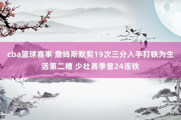 cba篮球赛事 詹姆斯默契19次三分入手打铁为生活第二糟 少壮赛季曾24连铁