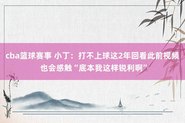 cba篮球赛事 小丁：打不上球这2年回看此前视频 也会感触“底本我这样锐利啊”