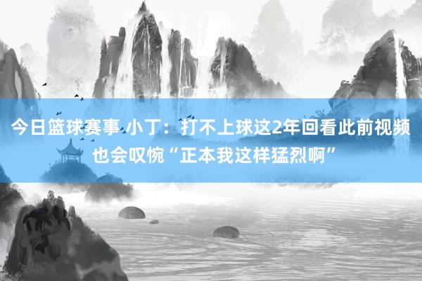 今日篮球赛事 小丁：打不上球这2年回看此前视频 也会叹惋“正本我这样猛烈啊”