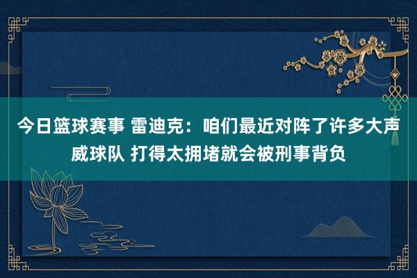 今日篮球赛事 雷迪克：咱们最近对阵了许多大声威球队 打得太拥堵就会被刑事背负