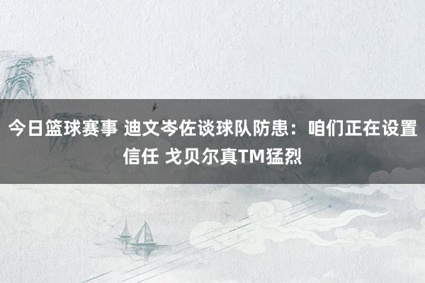 今日篮球赛事 迪文岑佐谈球队防患：咱们正在设置信任 戈贝尔真TM猛烈