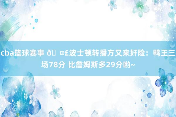 cba篮球赛事 🤣波士顿转播方又来奸险：鸭王三场78分 比詹姆斯多29分哟~