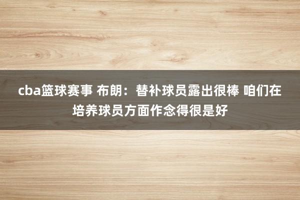 cba篮球赛事 布朗：替补球员露出很棒 咱们在培养球员方面作念得很是好