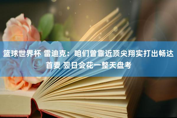 篮球世界杯 雷迪克：咱们曾靠近顶尖翔实打出畅达首要 翌日会花一整天盘考