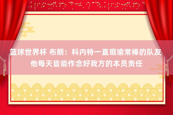 篮球世界杯 布朗：科内特一直瑕瑜常棒的队友 他每天皆能作念好我方的本员责任