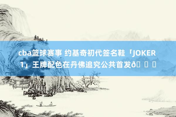 cba篮球赛事 约基奇初代签名鞋「JOKER 1」王牌配色在丹佛追究公共首发🎉