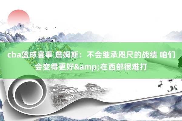 cba篮球赛事 詹姆斯：不会继承咫尺的战绩 咱们会变得更好&在西部很难打