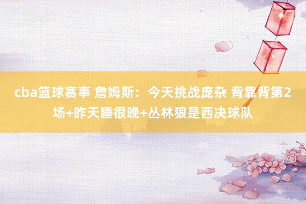 cba篮球赛事 詹姆斯：今天挑战庞杂 背靠背第2场+昨天睡很晚+丛林狼是西决球队