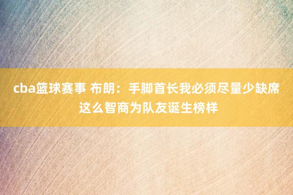 cba篮球赛事 布朗：手脚首长我必须尽量少缺席 这么智商为队友诞生榜样