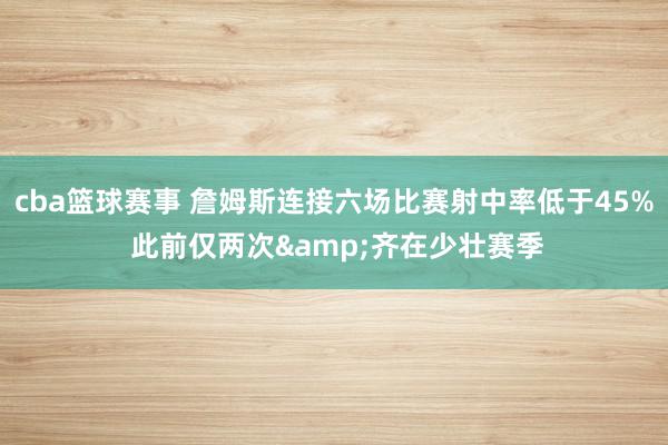 cba篮球赛事 詹姆斯连接六场比赛射中率低于45% 此前仅两次&齐在少壮赛季