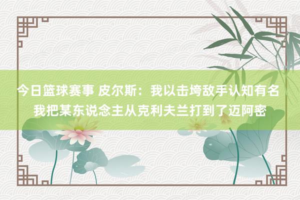 今日篮球赛事 皮尔斯：我以击垮敌手认知有名 我把某东说念主从克利夫兰打到了迈阿密