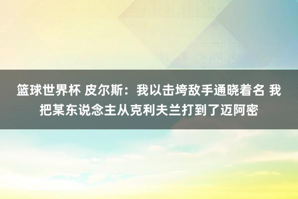 篮球世界杯 皮尔斯：我以击垮敌手通晓着名 我把某东说念主从克利夫兰打到了迈阿密