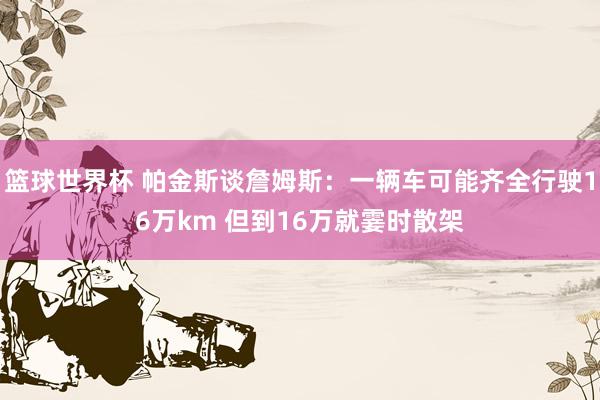 篮球世界杯 帕金斯谈詹姆斯：一辆车可能齐全行驶16万km 但到16万就霎时散架