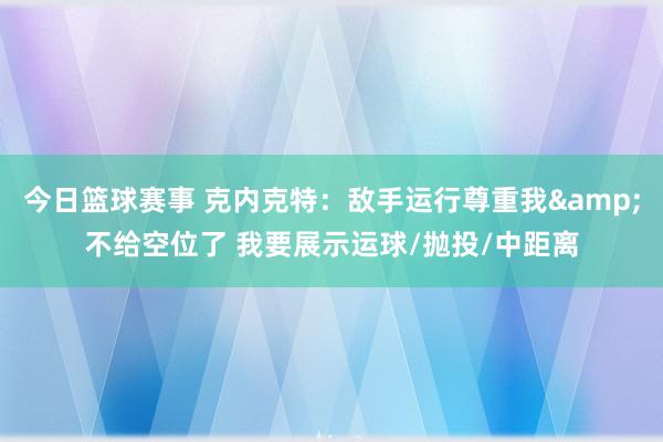 今日篮球赛事 克内克特：敌手运行尊重我&不给空位了 我要展示运球/抛投/中距离