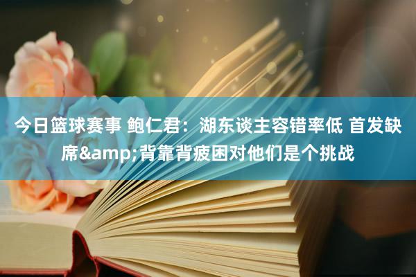 今日篮球赛事 鲍仁君：湖东谈主容错率低 首发缺席&背靠背疲困对他们是个挑战