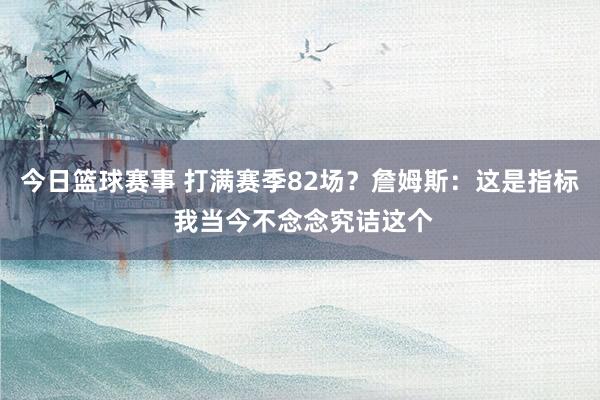 今日篮球赛事 打满赛季82场？詹姆斯：这是指标 我当今不念念究诘这个