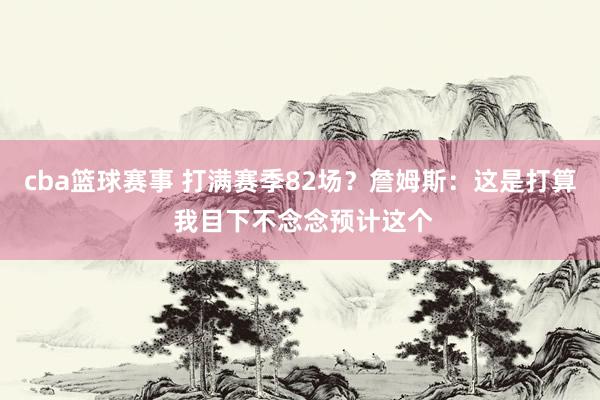 cba篮球赛事 打满赛季82场？詹姆斯：这是打算 我目下不念念预计这个