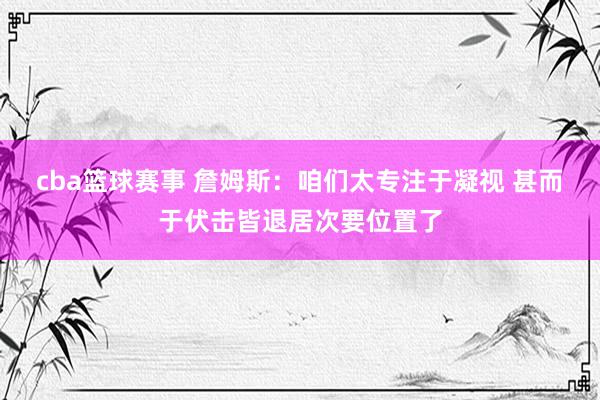 cba篮球赛事 詹姆斯：咱们太专注于凝视 甚而于伏击皆退居次要位置了