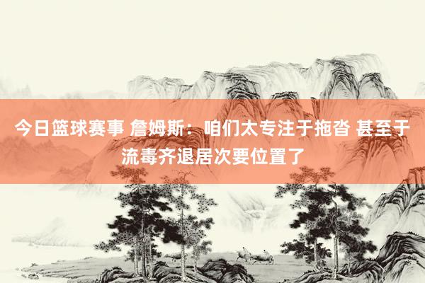 今日篮球赛事 詹姆斯：咱们太专注于拖沓 甚至于流毒齐退居次要位置了