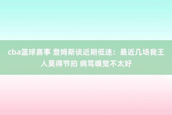 cba篮球赛事 詹姆斯谈近期低迷：最近几场我王人莫得节拍 病笃嗅觉不太好