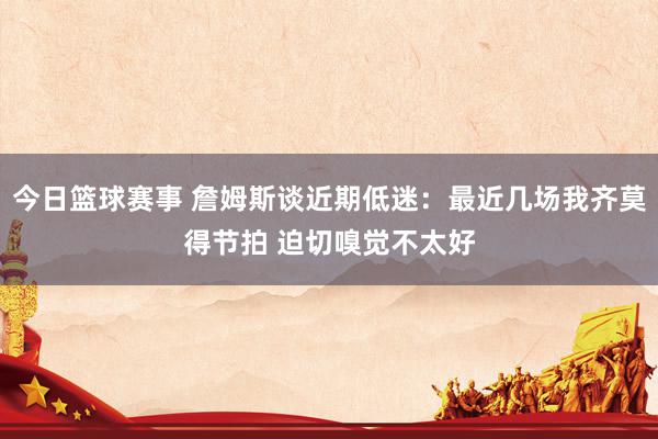 今日篮球赛事 詹姆斯谈近期低迷：最近几场我齐莫得节拍 迫切嗅觉不太好