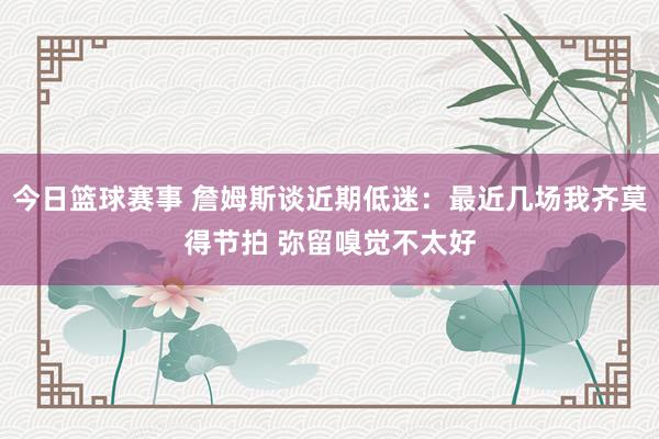 今日篮球赛事 詹姆斯谈近期低迷：最近几场我齐莫得节拍 弥留嗅觉不太好