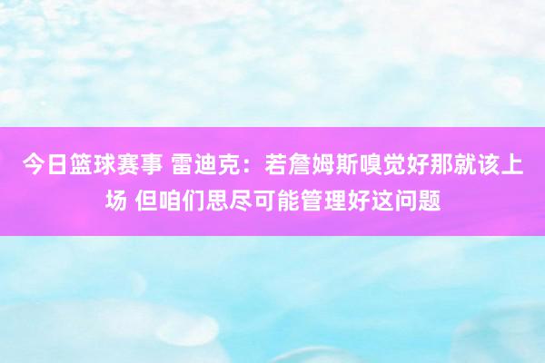 今日篮球赛事 雷迪克：若詹姆斯嗅觉好那就该上场 但咱们思尽可能管理好这问题