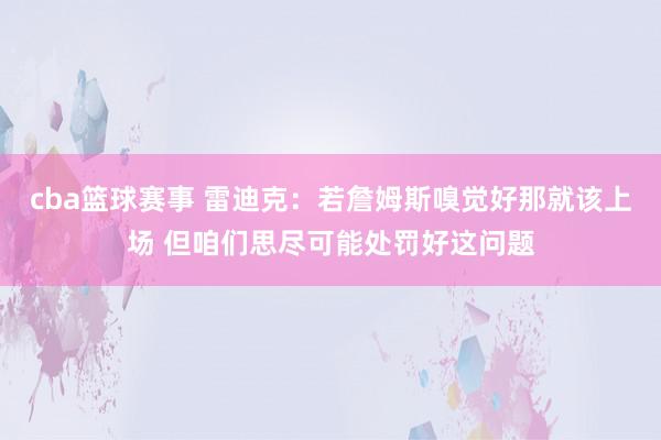 cba篮球赛事 雷迪克：若詹姆斯嗅觉好那就该上场 但咱们思尽可能处罚好这问题