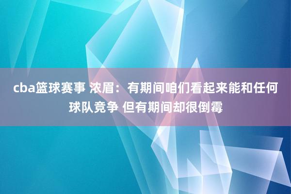 cba篮球赛事 浓眉：有期间咱们看起来能和任何球队竞争 但有期间却很倒霉