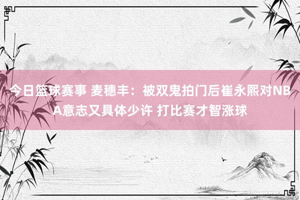 今日篮球赛事 麦穗丰：被双鬼拍门后崔永熙对NBA意志又具体少许 打比赛才智涨球