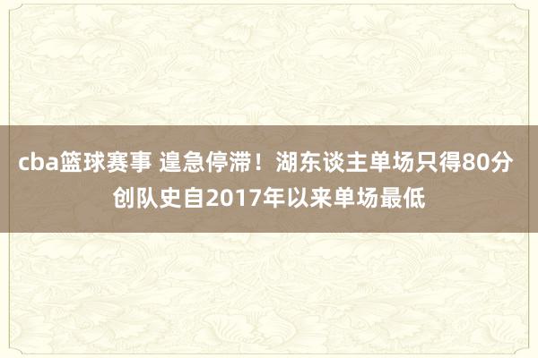 cba篮球赛事 遑急停滞！湖东谈主单场只得80分 创队史自2017年以来单场最低