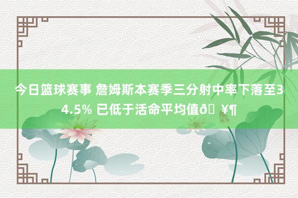 今日篮球赛事 詹姆斯本赛季三分射中率下落至34.5% 已低于活命平均值🥶