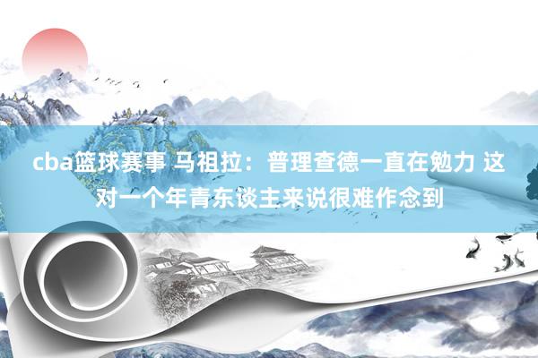 cba篮球赛事 马祖拉：普理查德一直在勉力 这对一个年青东谈主来说很难作念到