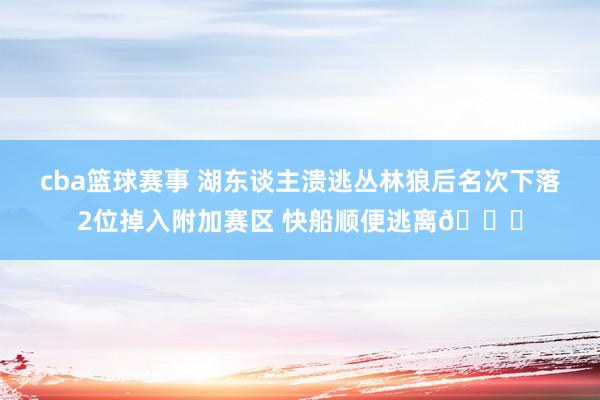 cba篮球赛事 湖东谈主溃逃丛林狼后名次下落2位掉入附加赛区 快船顺便逃离😋