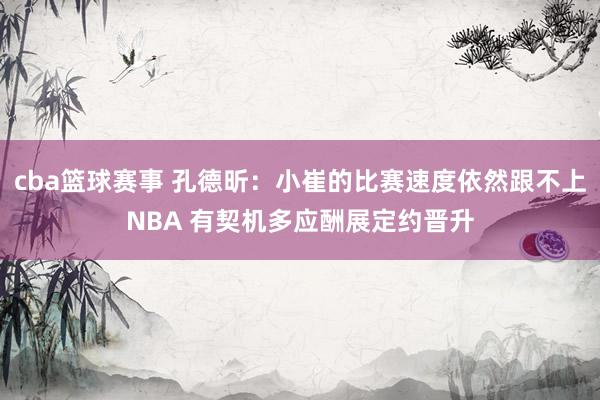 cba篮球赛事 孔德昕：小崔的比赛速度依然跟不上NBA 有契机多应酬展定约晋升