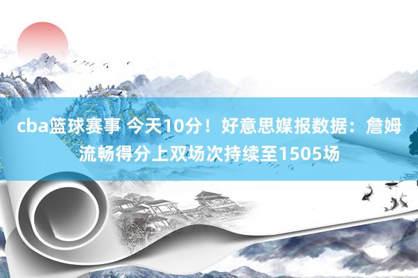 cba篮球赛事 今天10分！好意思媒报数据：詹姆流畅得分上双场次持续至1505场