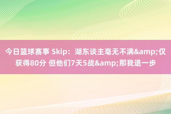 今日篮球赛事 Skip：湖东谈主毫无不满&仅获得80分 但他们7天5战&那我退一步