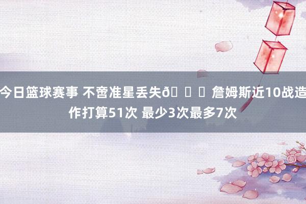 今日篮球赛事 不啻准星丢失🙄詹姆斯近10战造作打算51次 最少3次最多7次