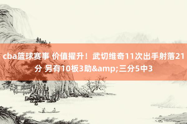 cba篮球赛事 价值擢升！武切维奇11次出手射落21分 另有10板3助&三分5中3