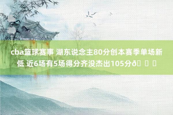 cba篮球赛事 湖东说念主80分创本赛季单场新低 近6场有5场得分齐没杰出105分😑