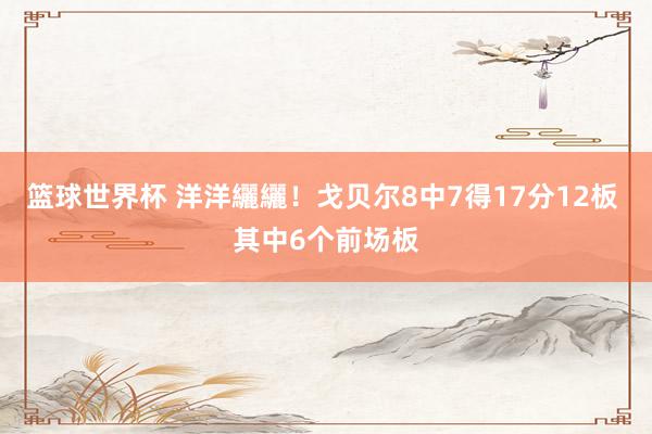 篮球世界杯 洋洋纚纚！戈贝尔8中7得17分12板 其中6个前场板