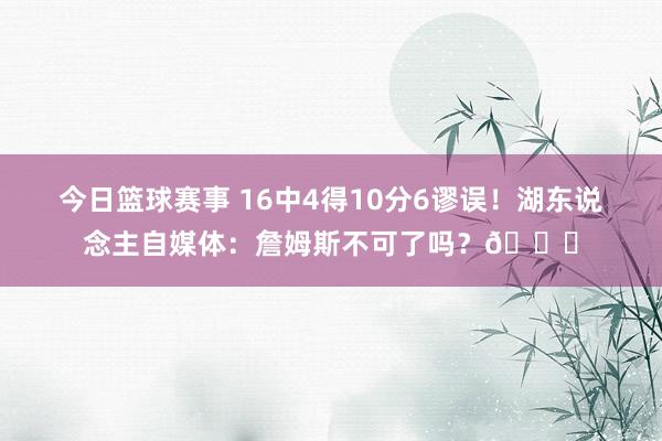 今日篮球赛事 16中4得10分6谬误！湖东说念主自媒体：詹姆斯不可了吗？💔