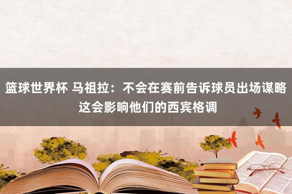 篮球世界杯 马祖拉：不会在赛前告诉球员出场谋略 这会影响他们的西宾格调