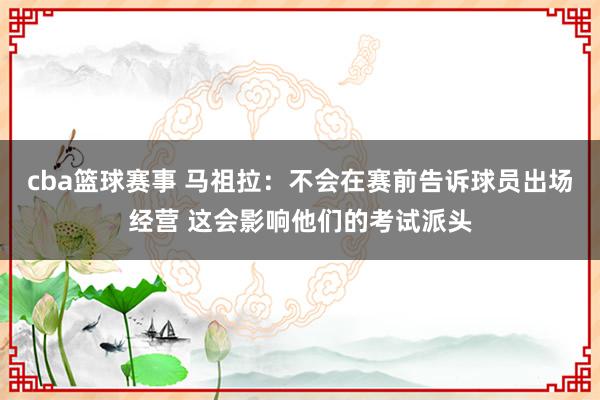 cba篮球赛事 马祖拉：不会在赛前告诉球员出场经营 这会影响他们的考试派头