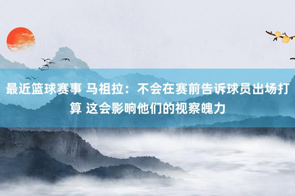 今日篮球赛事 马祖拉：不会在赛前告诉球员出场计较 这会影响他们的考试魄力